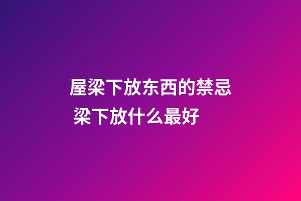 屋梁下放东西的禁忌 梁下放什么最好